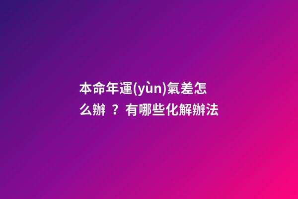 本命年運(yùn)氣差怎么辦？有哪些化解辦法